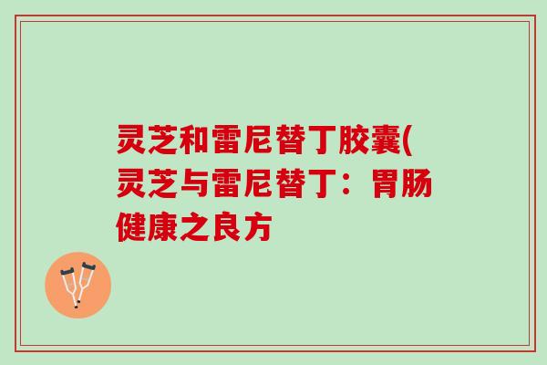 灵芝和雷尼替丁胶囊(灵芝与雷尼替丁:健康之良方 灵芝和雷尼替丁胶囊(灵芝与雷尼替丁:健康之良方