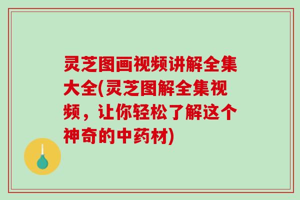 灵芝图画视频讲解全集大全(灵芝图解全集视频，让你轻松了解这个神奇的中药材)