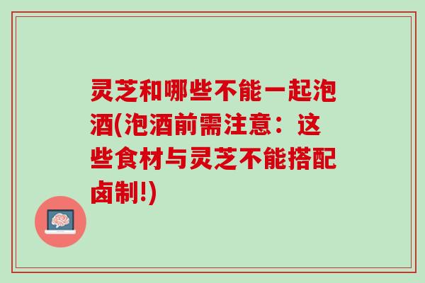 灵芝和哪些不能一起泡酒(泡酒前需注意:这些食材与灵芝不能搭配卤制!) 灵芝和哪些不能一起泡酒(泡酒前需注意:这些食材与灵芝不能搭配卤制!)