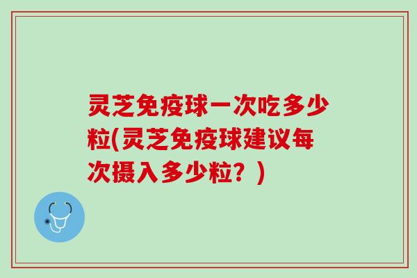 灵芝免疫球一次吃多少粒(灵芝免疫球建议每次摄入多少粒？)