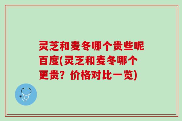 灵芝和麦冬哪个贵些呢百度(灵芝和麦冬哪个更贵？价格对比一览)