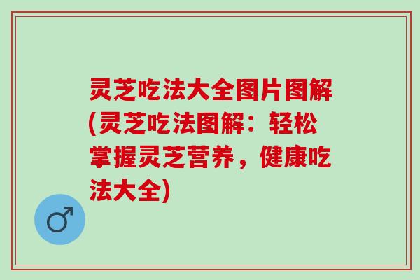 灵芝吃法大全图片图解(灵芝吃法图解：轻松掌握灵芝营养，健康吃法大全)
