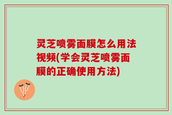 灵芝喷雾面膜怎么用法视频(学会灵芝喷雾面膜的正确使用方法)