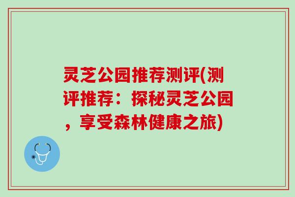 灵芝公园推荐测评(测评推荐：探秘灵芝公园，享受森林健康之旅)