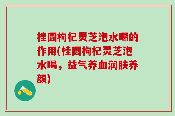 桂圆枸杞灵芝泡水喝的作用(桂圆枸杞灵芝泡水喝,益气润肤养颜) 桂圆枸杞灵芝泡水喝的作用(桂圆枸杞灵芝泡水喝,益气润肤养颜)