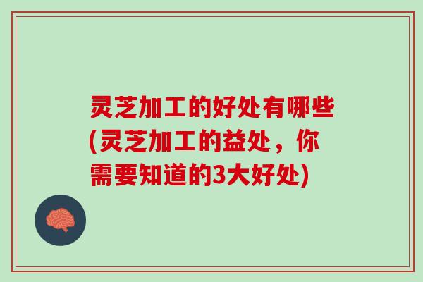 灵芝加工的好处有哪些(灵芝加工的益处，你需要知道的3大好处)