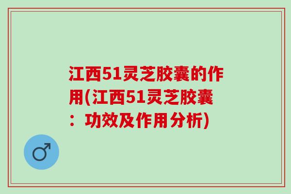 江西51灵芝胶囊的作用(江西51灵芝胶囊：功效及作用分析)