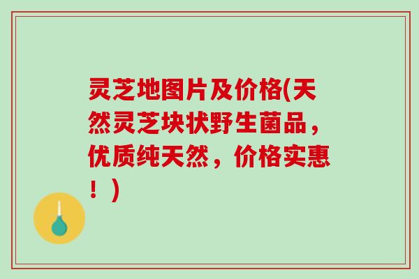 灵芝地图片及价格(天然灵芝块状野生菌品，优质纯天然，价格实惠！)
