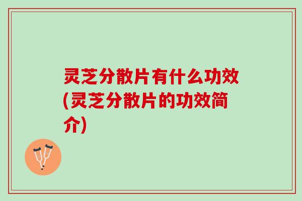 灵芝分散片有什么功效(灵芝分散片的功效简介)