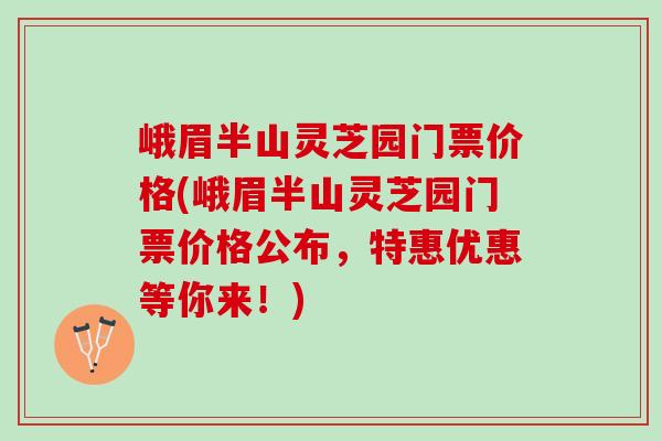 峨眉半山灵芝园门票价格(峨眉半山灵芝园门票价格公布，特惠优惠等你来！)