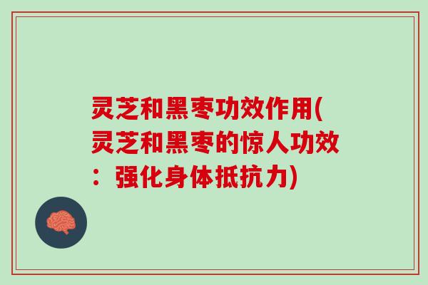 灵芝和黑枣功效作用(灵芝和黑枣的惊人功效：强化身体抵抗力)