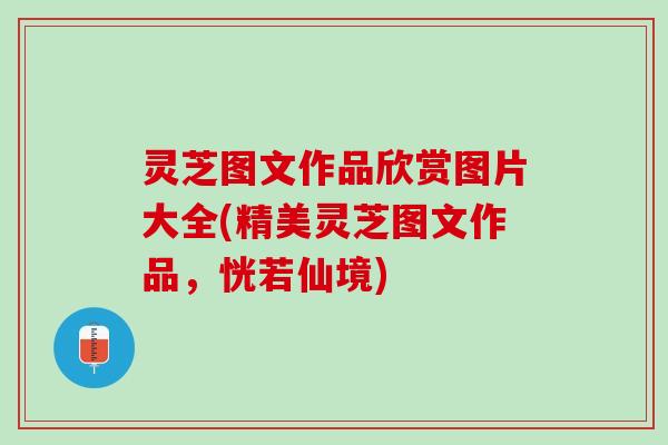 灵芝图文作品欣赏图片大全(精美灵芝图文作品，恍若仙境)
