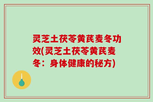 灵芝土茯苓黄芪麦冬功效(灵芝土茯苓黄芪麦冬：身体健康的秘方)