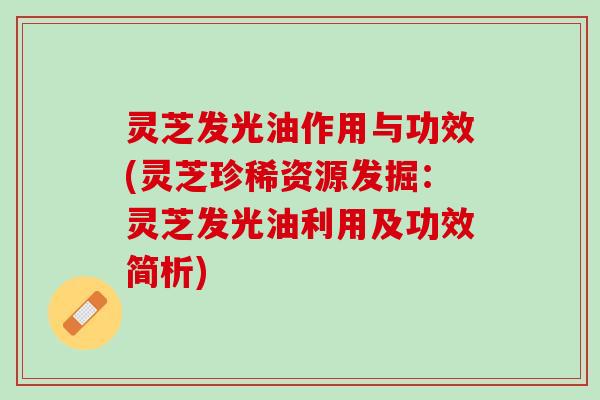 灵芝发光油作用与功效(灵芝珍稀资源发掘:灵芝发光油利用及功效简析) 灵芝发光油作用与功效(灵芝珍稀资源发掘:灵芝发光油利用及功效简析)