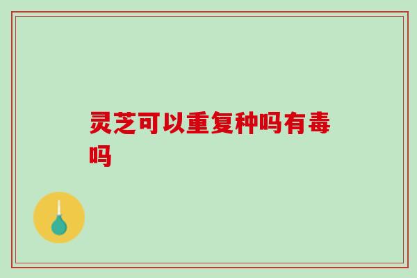 灵芝可以重复种吗有毒吗