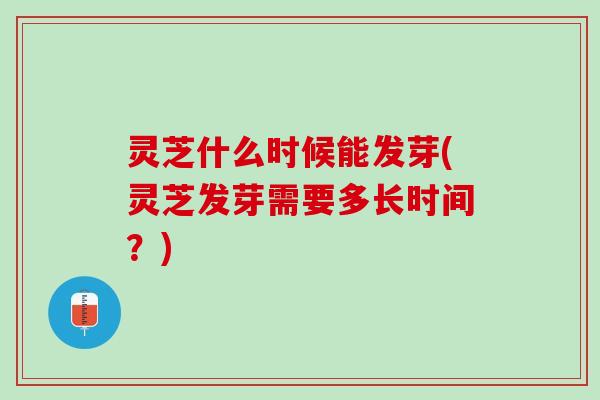 灵芝什么时候能发芽(灵芝发芽需要多长时间？)