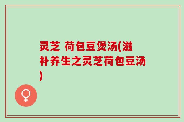 灵芝 荷包豆煲汤(滋补养生之灵芝荷包豆汤) 灵芝 荷包豆煲汤(滋补养生之灵芝荷包豆汤)