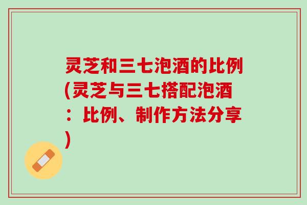 灵芝和三七泡酒的比例(灵芝与三七搭配泡酒：比例、制作方法分享)