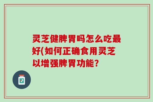 灵芝健脾胃吗怎么吃好(如何正确食用灵芝以增强脾胃功能？