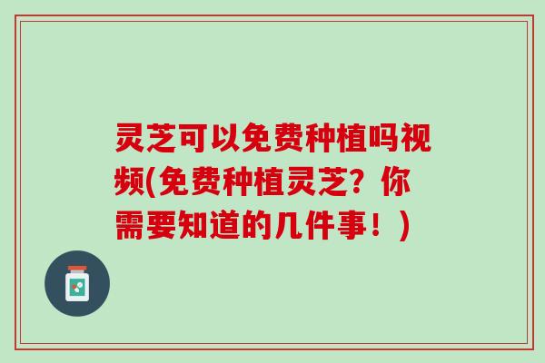 灵芝可以免费种植吗视频(免费种植灵芝？你需要知道的几件事！)