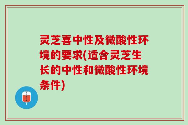 灵芝喜中性及微酸性环境的要求(适合灵芝生长的中性和微酸性环境条件) 灵芝喜中性及微酸性环境的要求(适合灵芝生长的中性和微酸性环境条件)