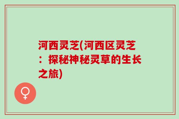 河西灵芝(河西区灵芝：探秘神秘灵草的生长之旅)