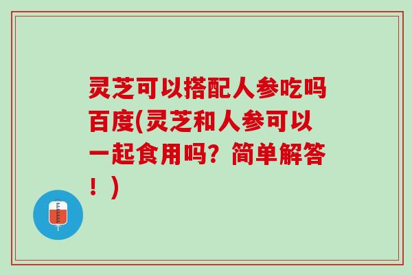 灵芝可以搭配人参吃吗百度(灵芝和人参可以一起食用吗？简单解答！)