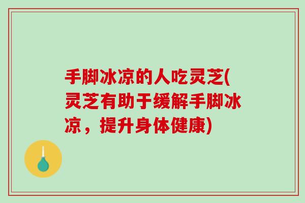 手脚冰凉的人吃灵芝(灵芝有助于缓解手脚冰凉,提升身体健康) 手脚冰凉的人吃灵芝(灵芝有助于缓解手脚冰凉,提升身体健康)