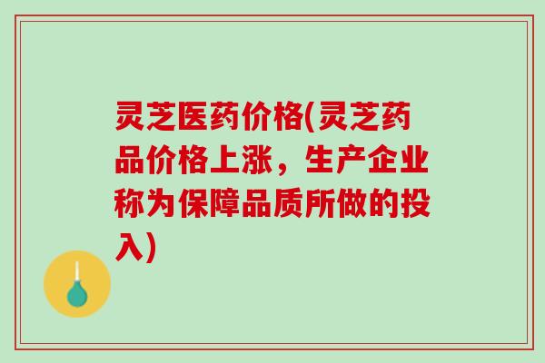 灵芝医药价格(灵芝药品价格上涨，生产企业称为保障品质所做的投入)