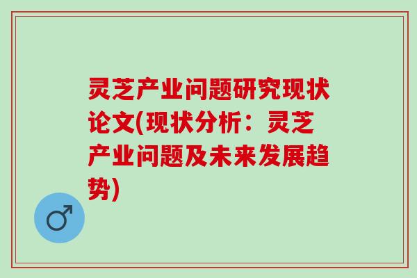 灵芝产业问题研究现状论文(现状分析：灵芝产业问题及未来发展趋势)
