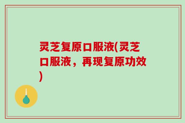 灵芝复原口服液(灵芝口服液，再现复原功效)