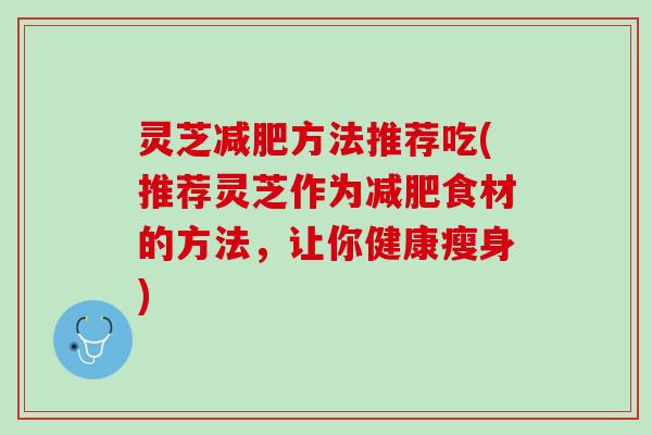灵芝减肥方法推荐吃(推荐灵芝作为减肥食材的方法，让你健康瘦身)
