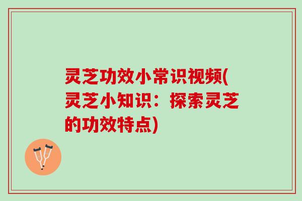 灵芝功效小常识视频(灵芝小知识:探索灵芝的功效特点) 灵芝功效小常识视频(灵芝小知识:探索灵芝的功效特点)