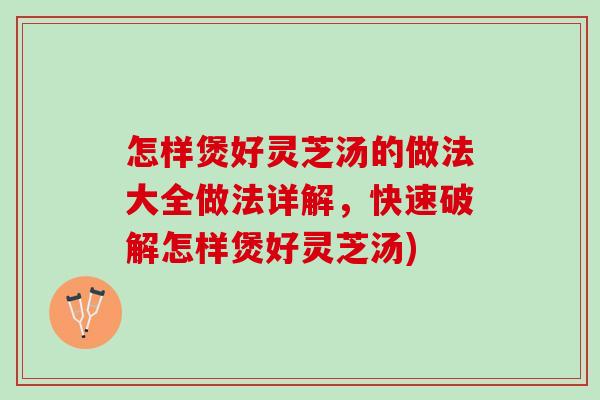 怎样煲好灵芝汤的做法大全做法详解，快速破解怎样煲好灵芝汤)