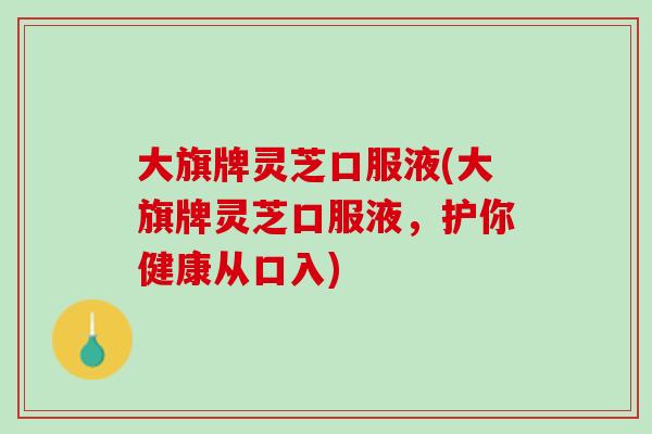 大旗牌灵芝口服液(大旗牌灵芝口服液，护你健康从口入)