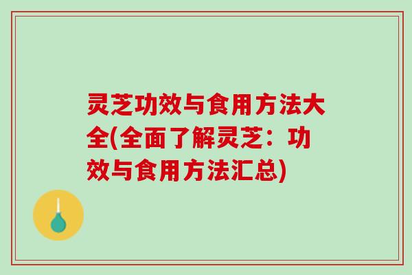 灵芝功效与食用方法大全(全面了解灵芝：功效与食用方法汇总)