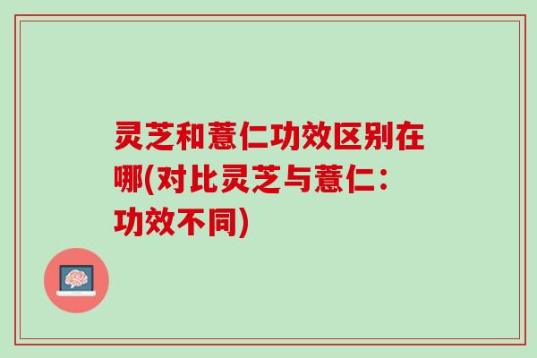 灵芝和薏仁功效区别在哪(对比灵芝与薏仁：功效不同)