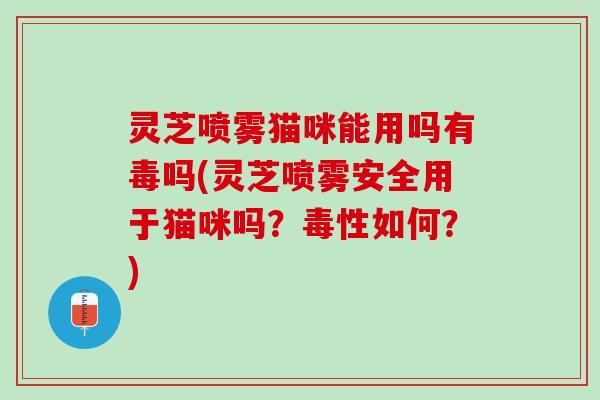 灵芝喷雾猫咪能用吗有毒吗(灵芝喷雾安全用于猫咪吗？毒性如何？)