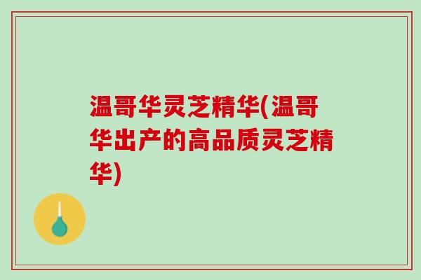 温哥华灵芝精华(温哥华出产的高品质灵芝精华) 温哥华灵芝精华(温哥华出产的高品质灵芝精华)