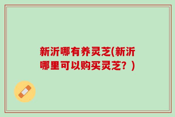 新沂哪有养灵芝(新沂哪里可以购买灵芝？)