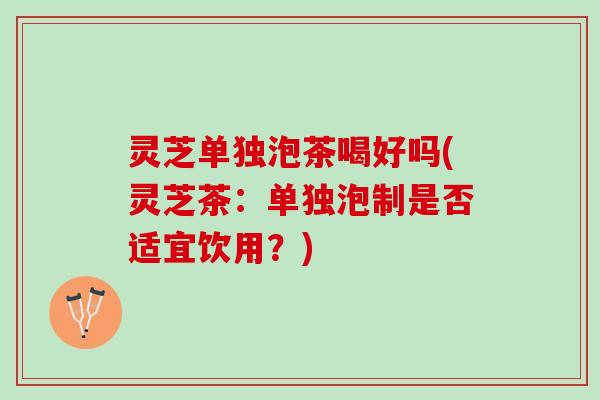 灵芝单独泡茶喝好吗(灵芝茶：单独泡制是否适宜饮用？)