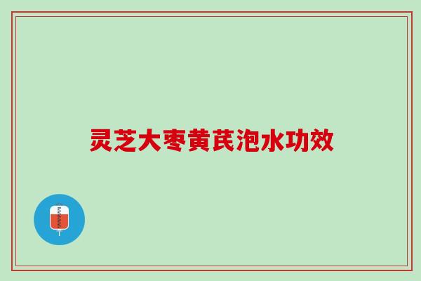 灵芝大枣黄芪泡水功效