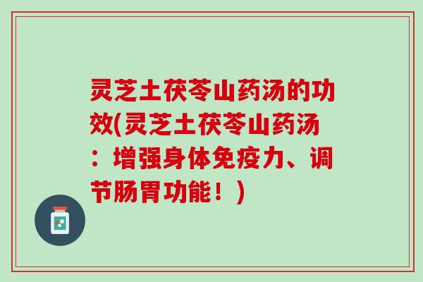 灵芝土茯苓山药汤的功效(灵芝土茯苓山药汤：增强身体免疫力、调节肠胃功能！)