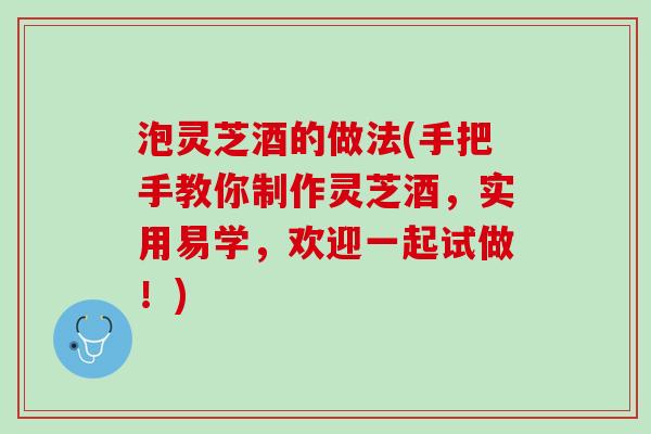 泡灵芝酒的做法(手把手教你制作灵芝酒，实用易学，欢迎一起试做！)