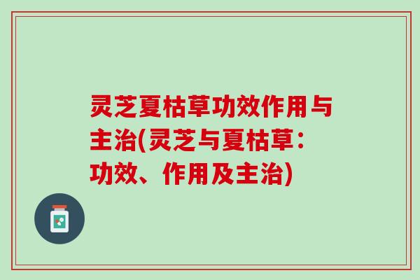 灵芝夏枯草功效作用与主治(灵芝与夏枯草：功效、作用及主治)
