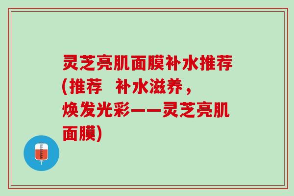 灵芝亮肌面膜补水推荐(推荐  补水滋养，焕发光彩——灵芝亮肌面膜)