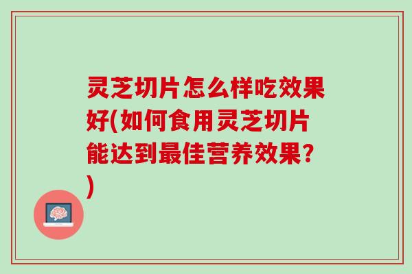 灵芝切片怎么样吃效果好(如何食用灵芝切片能达到佳营养效果？)
