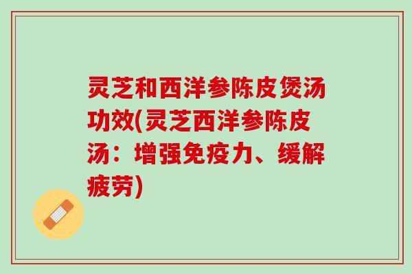 灵芝和西洋参陈皮煲汤功效(灵芝西洋参陈皮汤：增强免疫力、缓解疲劳)