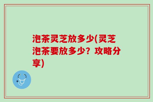 泡茶灵芝放多少(灵芝泡茶要放多少？攻略分享)