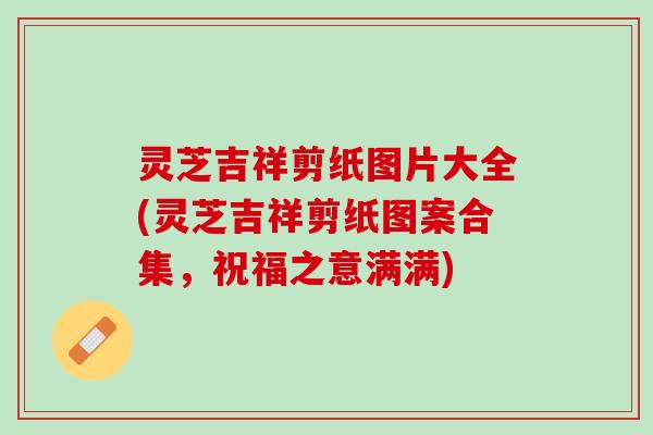 灵芝吉祥剪纸图片大全(灵芝吉祥剪纸图案合集,祝福之意满满) 灵芝吉祥剪纸图片大全(灵芝吉祥剪纸图案合集,祝福之意满满)